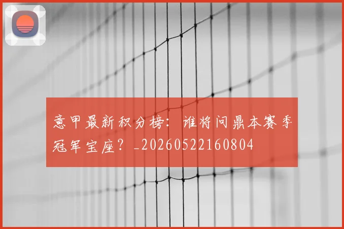 意甲最新积分榜:谁将问鼎本赛季冠军宝座?_20260522160804