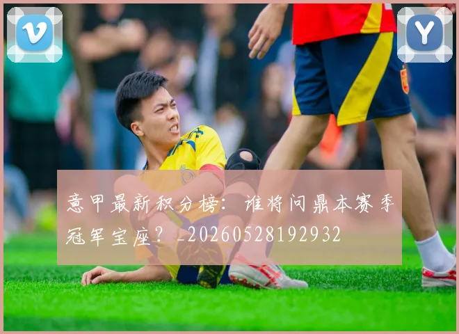 意甲最新积分榜:谁将问鼎本赛季冠军宝座?_20260528192932