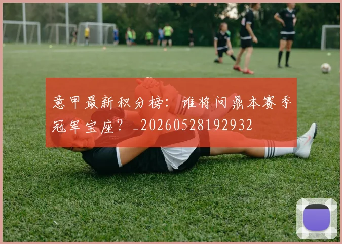 意甲最新积分榜:谁将问鼎本赛季冠军宝座?_20260528192932