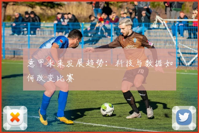 意甲未来发展趋势:科技与数据如何改变比赛